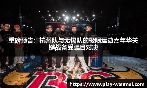 重磅预告：杭州队与无锡队的极限运动嘉年华关键战备受瞩目对决